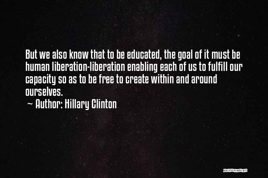 Hillary Clinton Quotes: But We Also Know That To Be Educated, The Goal Of It Must Be Human Liberation-liberation Enabling Each Of Us