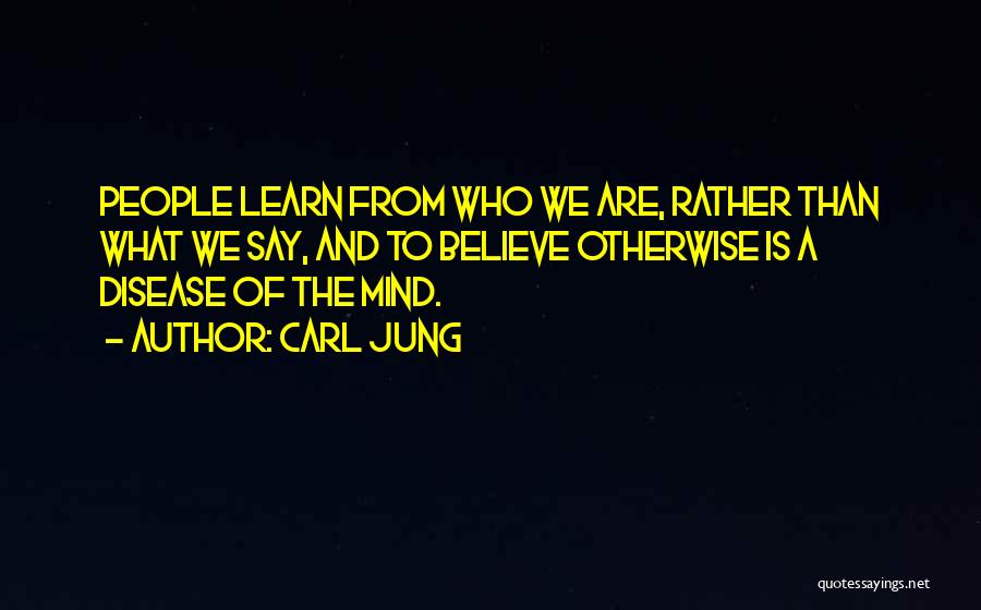 Carl Jung Quotes: People Learn From Who We Are, Rather Than What We Say, And To Believe Otherwise Is A Disease Of The
