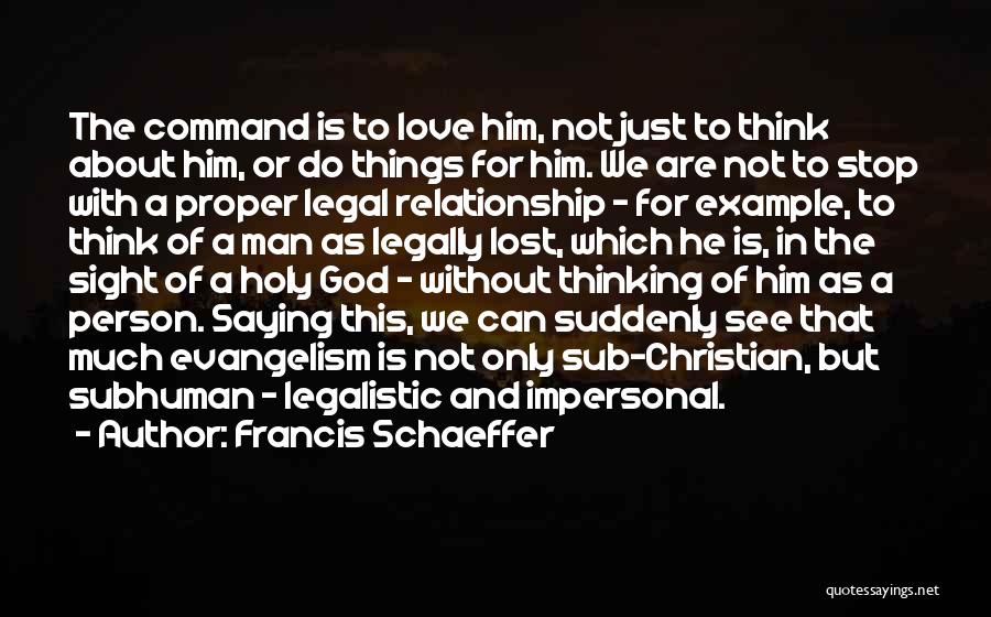 Francis Schaeffer Quotes: The Command Is To Love Him, Not Just To Think About Him, Or Do Things For Him. We Are Not