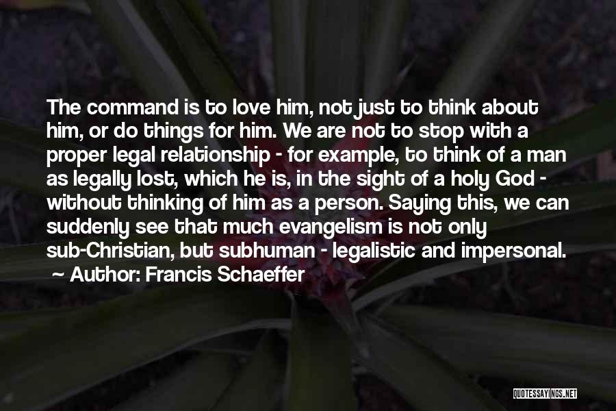 Francis Schaeffer Quotes: The Command Is To Love Him, Not Just To Think About Him, Or Do Things For Him. We Are Not