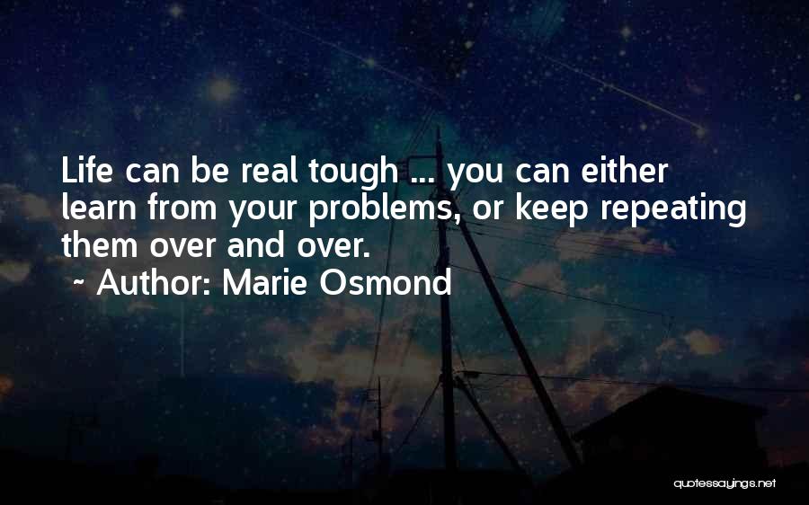 Marie Osmond Quotes: Life Can Be Real Tough ... You Can Either Learn From Your Problems, Or Keep Repeating Them Over And Over.