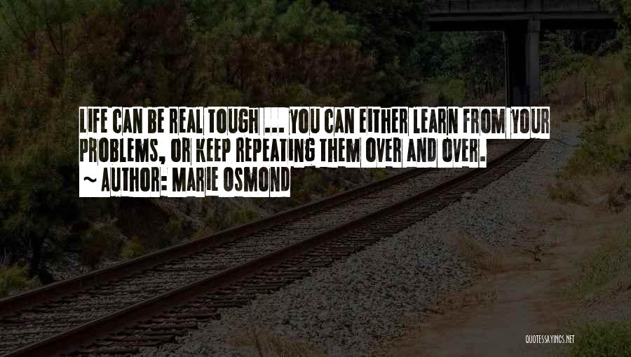 Marie Osmond Quotes: Life Can Be Real Tough ... You Can Either Learn From Your Problems, Or Keep Repeating Them Over And Over.