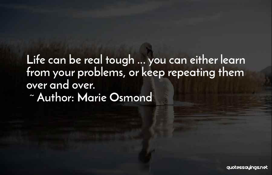 Marie Osmond Quotes: Life Can Be Real Tough ... You Can Either Learn From Your Problems, Or Keep Repeating Them Over And Over.