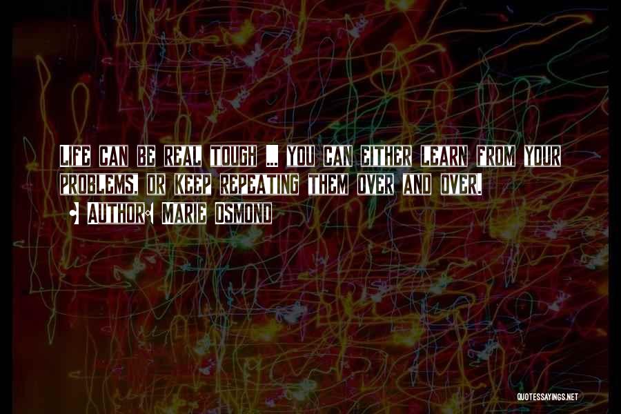 Marie Osmond Quotes: Life Can Be Real Tough ... You Can Either Learn From Your Problems, Or Keep Repeating Them Over And Over.