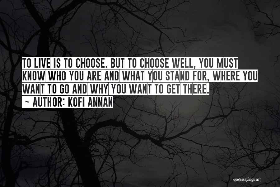 Kofi Annan Quotes: To Live Is To Choose. But To Choose Well, You Must Know Who You Are And What You Stand For,