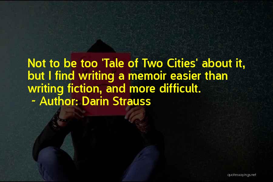 Darin Strauss Quotes: Not To Be Too 'tale Of Two Cities' About It, But I Find Writing A Memoir Easier Than Writing Fiction,