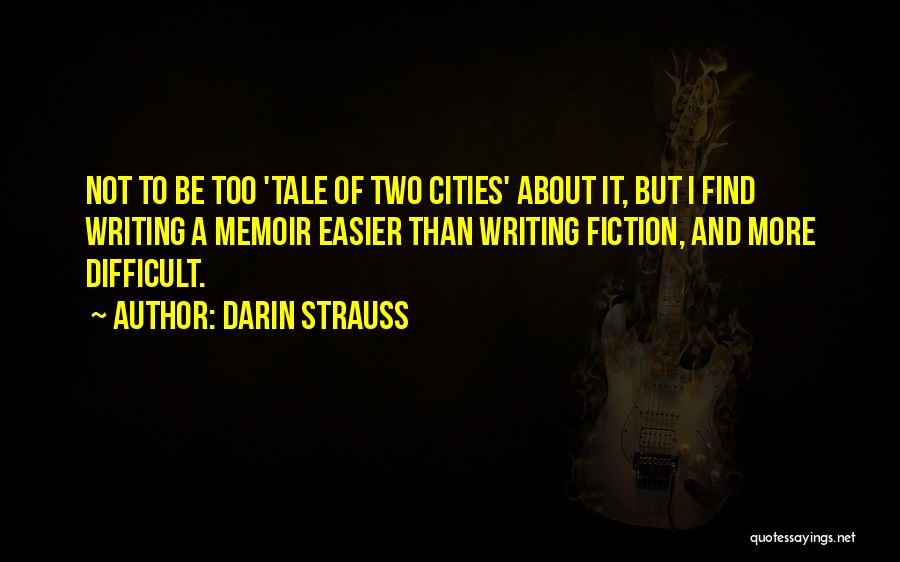 Darin Strauss Quotes: Not To Be Too 'tale Of Two Cities' About It, But I Find Writing A Memoir Easier Than Writing Fiction,