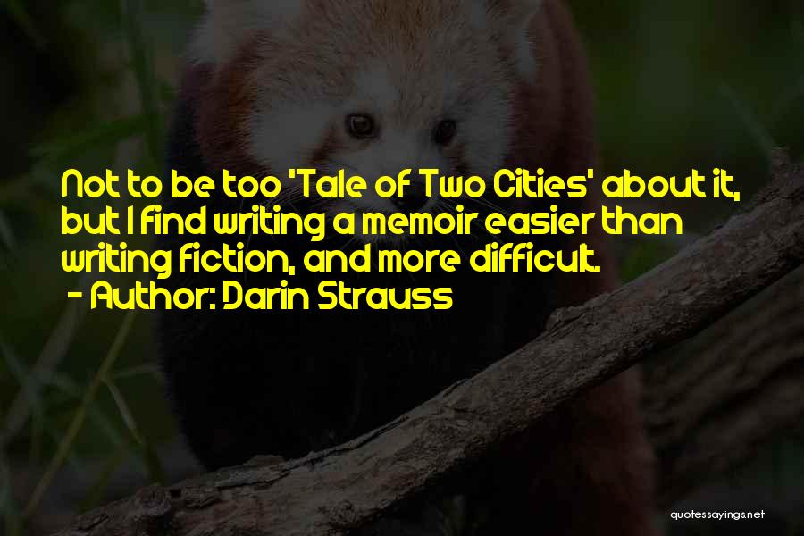 Darin Strauss Quotes: Not To Be Too 'tale Of Two Cities' About It, But I Find Writing A Memoir Easier Than Writing Fiction,