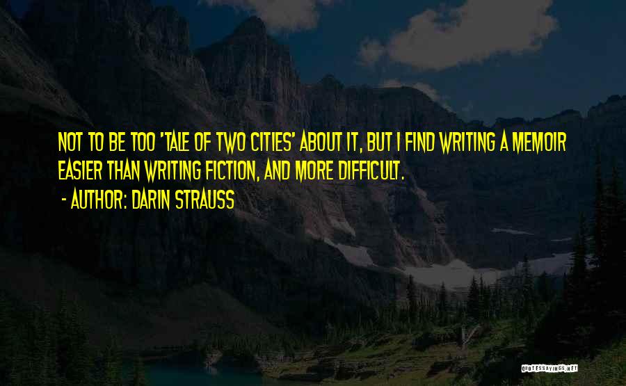 Darin Strauss Quotes: Not To Be Too 'tale Of Two Cities' About It, But I Find Writing A Memoir Easier Than Writing Fiction,