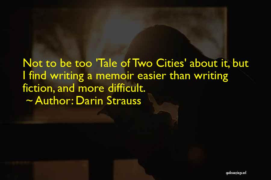 Darin Strauss Quotes: Not To Be Too 'tale Of Two Cities' About It, But I Find Writing A Memoir Easier Than Writing Fiction,