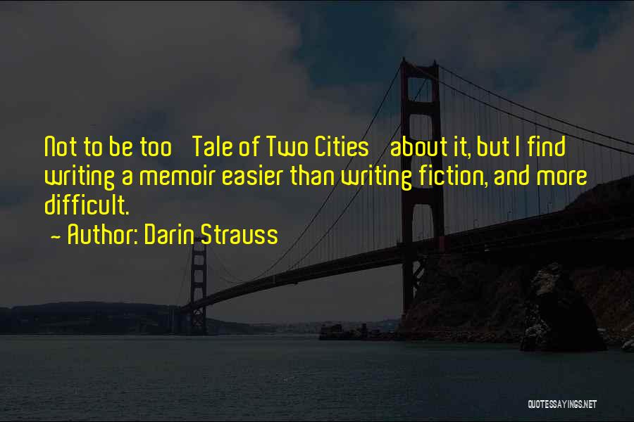 Darin Strauss Quotes: Not To Be Too 'tale Of Two Cities' About It, But I Find Writing A Memoir Easier Than Writing Fiction,