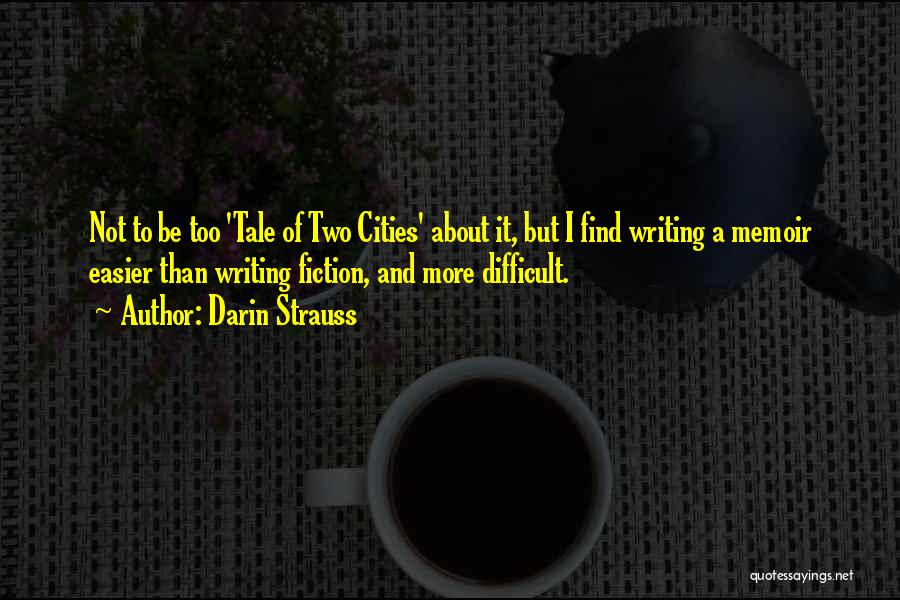 Darin Strauss Quotes: Not To Be Too 'tale Of Two Cities' About It, But I Find Writing A Memoir Easier Than Writing Fiction,