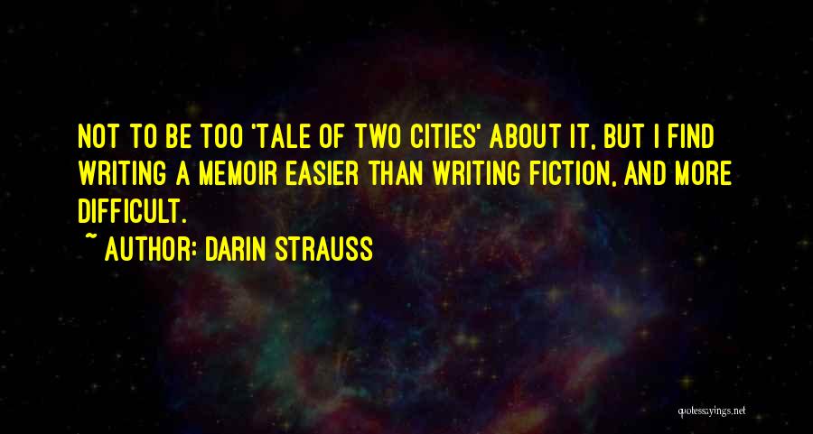 Darin Strauss Quotes: Not To Be Too 'tale Of Two Cities' About It, But I Find Writing A Memoir Easier Than Writing Fiction,