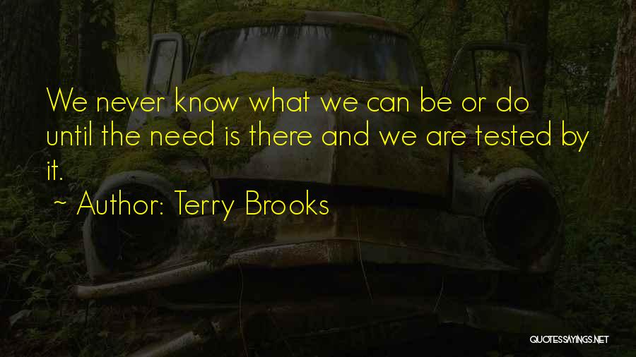 Terry Brooks Quotes: We Never Know What We Can Be Or Do Until The Need Is There And We Are Tested By It.