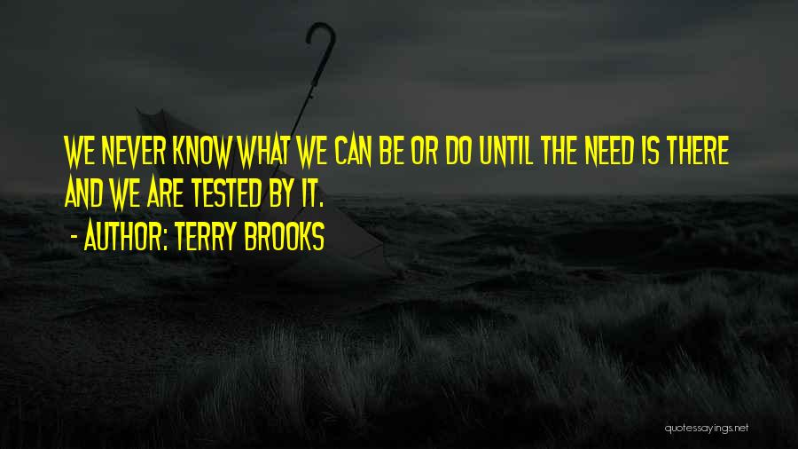 Terry Brooks Quotes: We Never Know What We Can Be Or Do Until The Need Is There And We Are Tested By It.