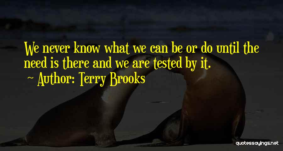 Terry Brooks Quotes: We Never Know What We Can Be Or Do Until The Need Is There And We Are Tested By It.
