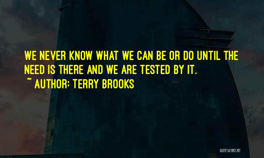 Terry Brooks Quotes: We Never Know What We Can Be Or Do Until The Need Is There And We Are Tested By It.