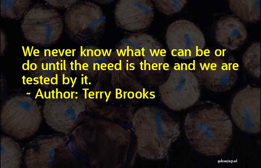 Terry Brooks Quotes: We Never Know What We Can Be Or Do Until The Need Is There And We Are Tested By It.
