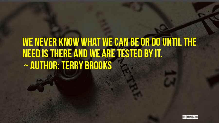 Terry Brooks Quotes: We Never Know What We Can Be Or Do Until The Need Is There And We Are Tested By It.