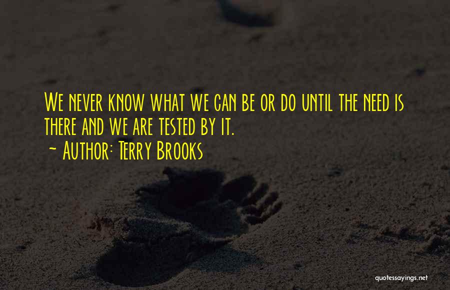 Terry Brooks Quotes: We Never Know What We Can Be Or Do Until The Need Is There And We Are Tested By It.