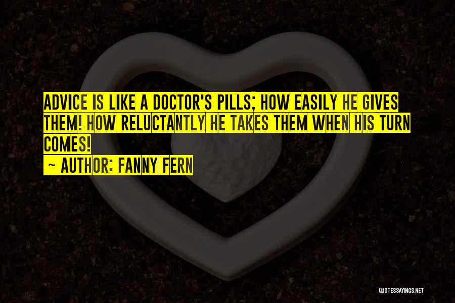 Fanny Fern Quotes: Advice Is Like A Doctor's Pills; How Easily He Gives Them! How Reluctantly He Takes Them When His Turn Comes!