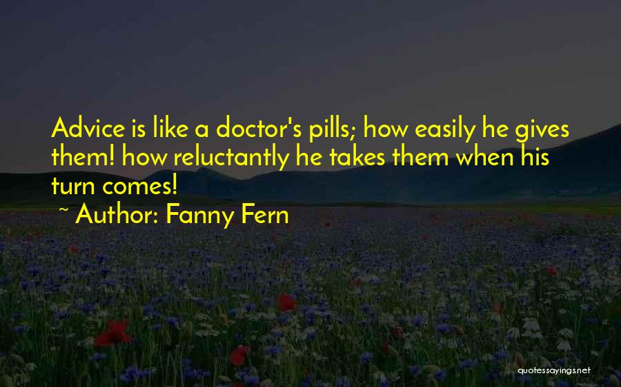 Fanny Fern Quotes: Advice Is Like A Doctor's Pills; How Easily He Gives Them! How Reluctantly He Takes Them When His Turn Comes!