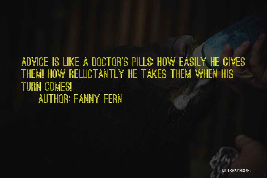 Fanny Fern Quotes: Advice Is Like A Doctor's Pills; How Easily He Gives Them! How Reluctantly He Takes Them When His Turn Comes!