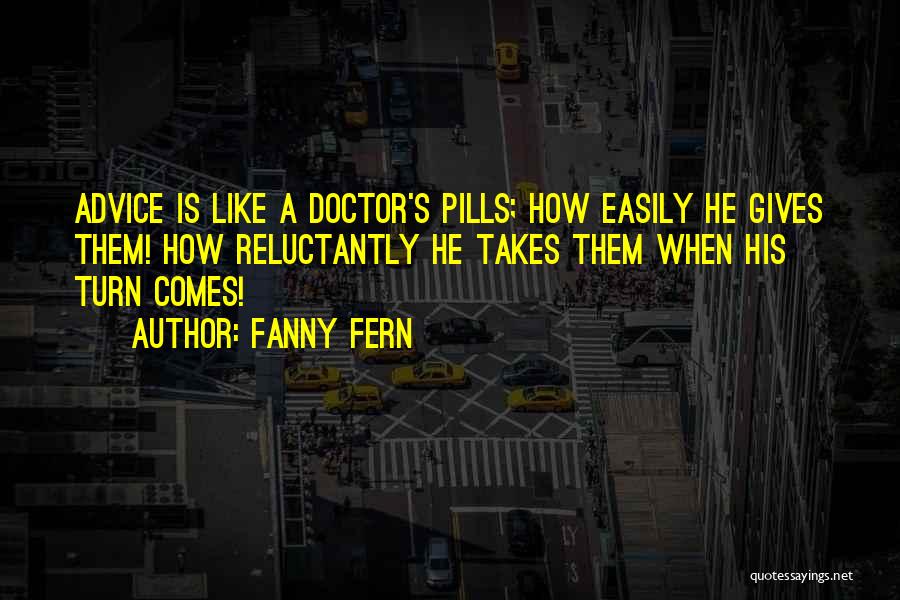 Fanny Fern Quotes: Advice Is Like A Doctor's Pills; How Easily He Gives Them! How Reluctantly He Takes Them When His Turn Comes!