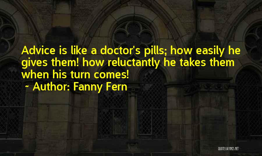 Fanny Fern Quotes: Advice Is Like A Doctor's Pills; How Easily He Gives Them! How Reluctantly He Takes Them When His Turn Comes!