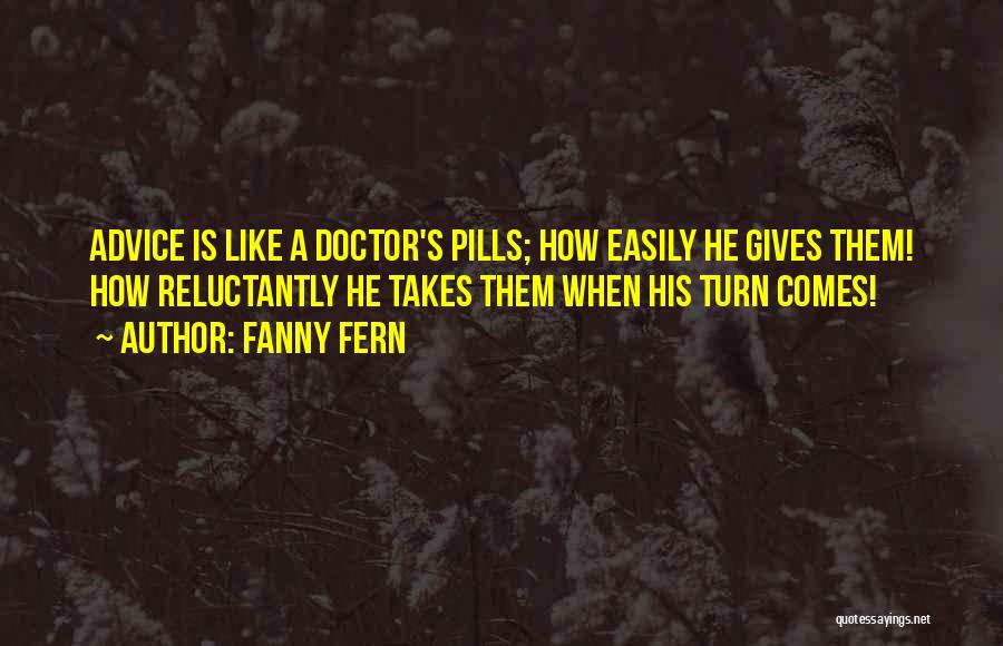 Fanny Fern Quotes: Advice Is Like A Doctor's Pills; How Easily He Gives Them! How Reluctantly He Takes Them When His Turn Comes!