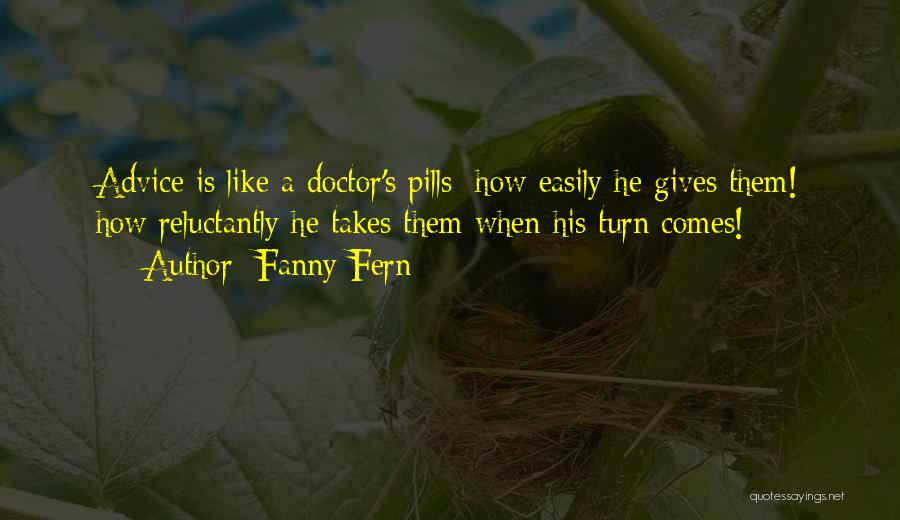 Fanny Fern Quotes: Advice Is Like A Doctor's Pills; How Easily He Gives Them! How Reluctantly He Takes Them When His Turn Comes!