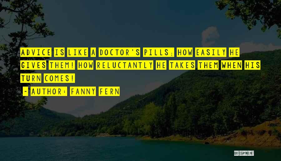 Fanny Fern Quotes: Advice Is Like A Doctor's Pills; How Easily He Gives Them! How Reluctantly He Takes Them When His Turn Comes!