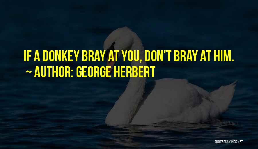 George Herbert Quotes: If A Donkey Bray At You, Don't Bray At Him.