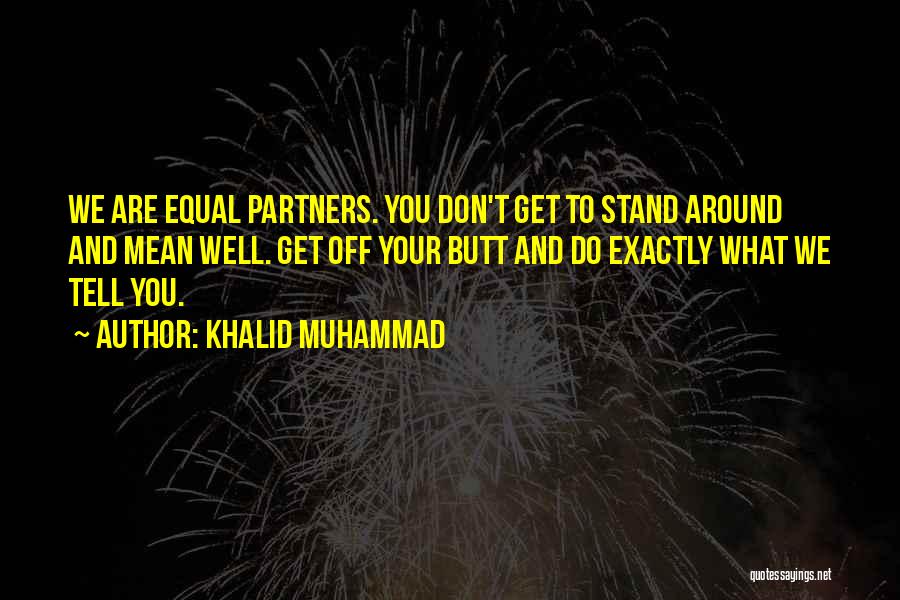 Khalid Muhammad Quotes: We Are Equal Partners. You Don't Get To Stand Around And Mean Well. Get Off Your Butt And Do Exactly