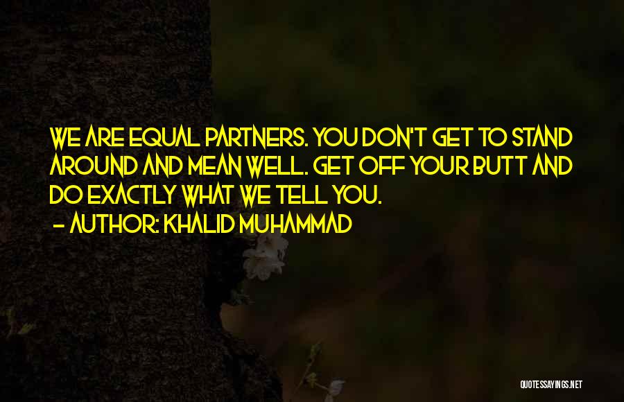 Khalid Muhammad Quotes: We Are Equal Partners. You Don't Get To Stand Around And Mean Well. Get Off Your Butt And Do Exactly