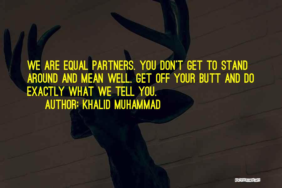 Khalid Muhammad Quotes: We Are Equal Partners. You Don't Get To Stand Around And Mean Well. Get Off Your Butt And Do Exactly