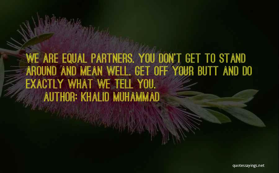 Khalid Muhammad Quotes: We Are Equal Partners. You Don't Get To Stand Around And Mean Well. Get Off Your Butt And Do Exactly