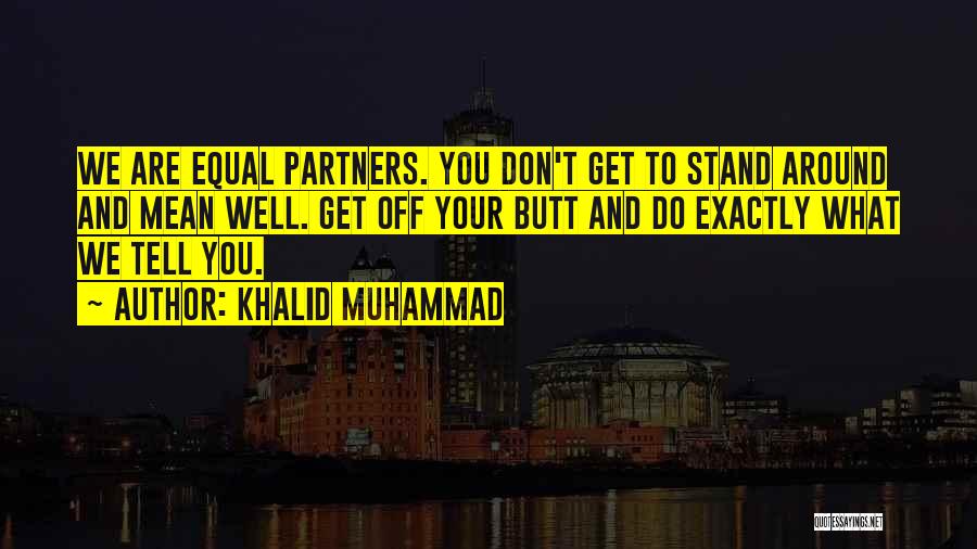 Khalid Muhammad Quotes: We Are Equal Partners. You Don't Get To Stand Around And Mean Well. Get Off Your Butt And Do Exactly