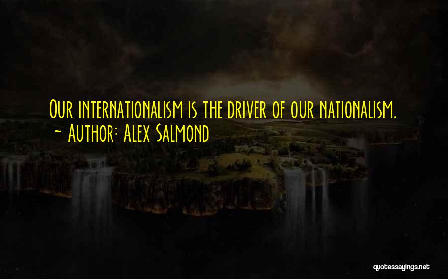 Alex Salmond Quotes: Our Internationalism Is The Driver Of Our Nationalism.