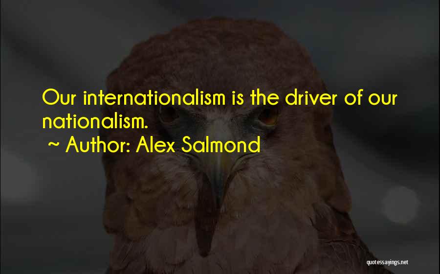Alex Salmond Quotes: Our Internationalism Is The Driver Of Our Nationalism.