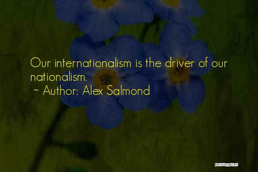 Alex Salmond Quotes: Our Internationalism Is The Driver Of Our Nationalism.