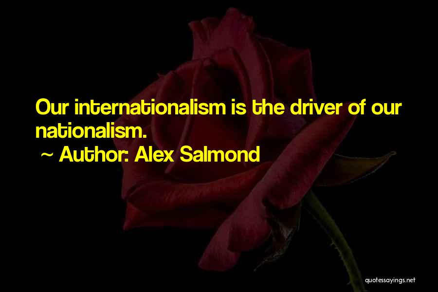 Alex Salmond Quotes: Our Internationalism Is The Driver Of Our Nationalism.