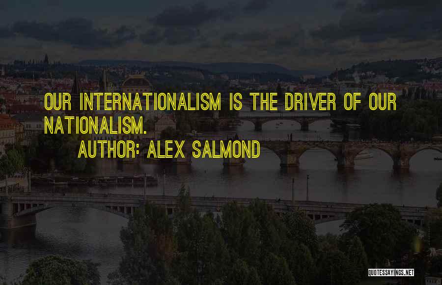 Alex Salmond Quotes: Our Internationalism Is The Driver Of Our Nationalism.
