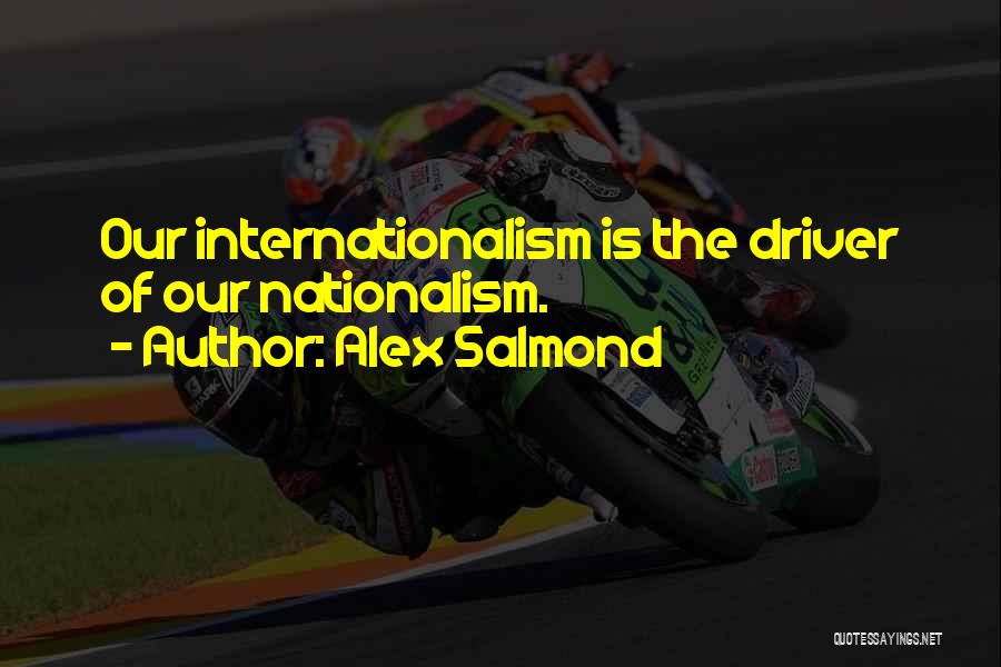 Alex Salmond Quotes: Our Internationalism Is The Driver Of Our Nationalism.