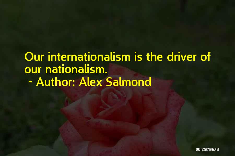 Alex Salmond Quotes: Our Internationalism Is The Driver Of Our Nationalism.