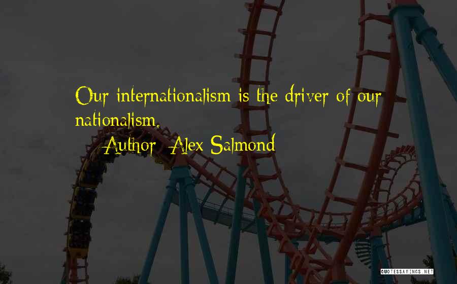 Alex Salmond Quotes: Our Internationalism Is The Driver Of Our Nationalism.