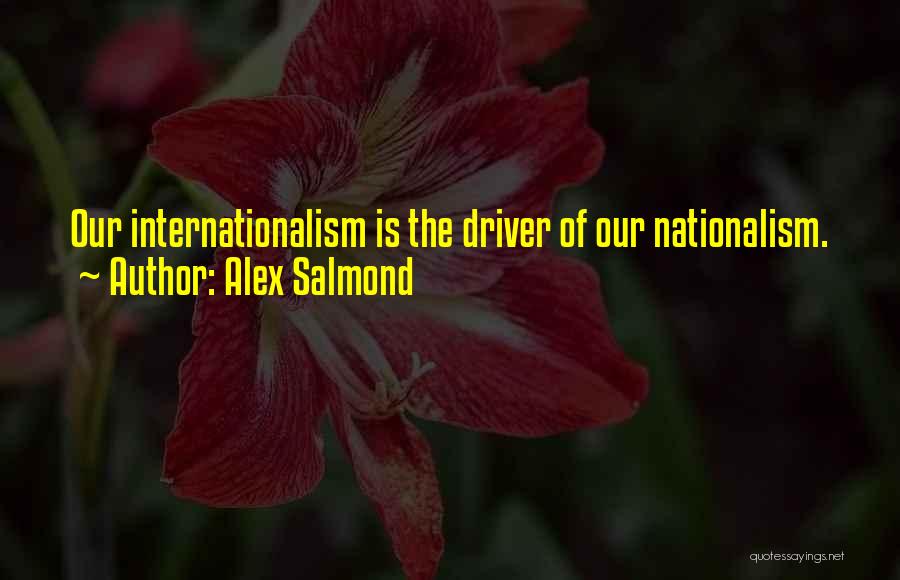 Alex Salmond Quotes: Our Internationalism Is The Driver Of Our Nationalism.