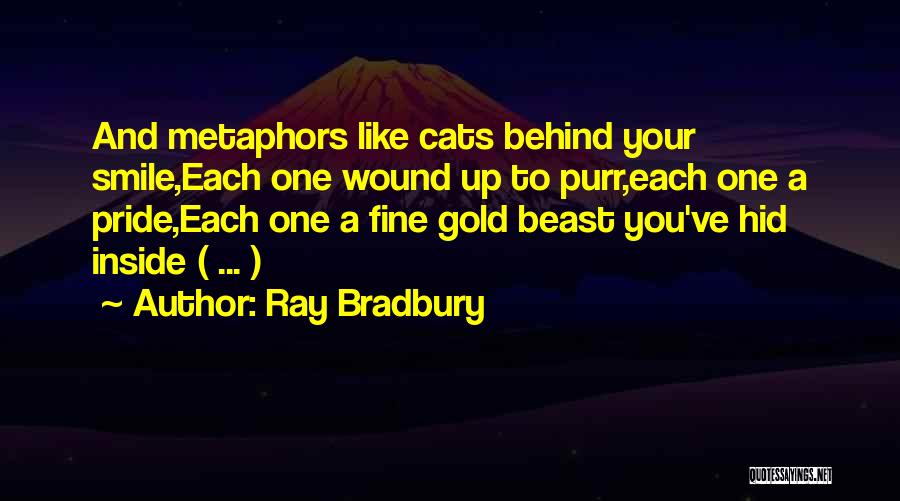 Ray Bradbury Quotes: And Metaphors Like Cats Behind Your Smile,each One Wound Up To Purr,each One A Pride,each One A Fine Gold Beast