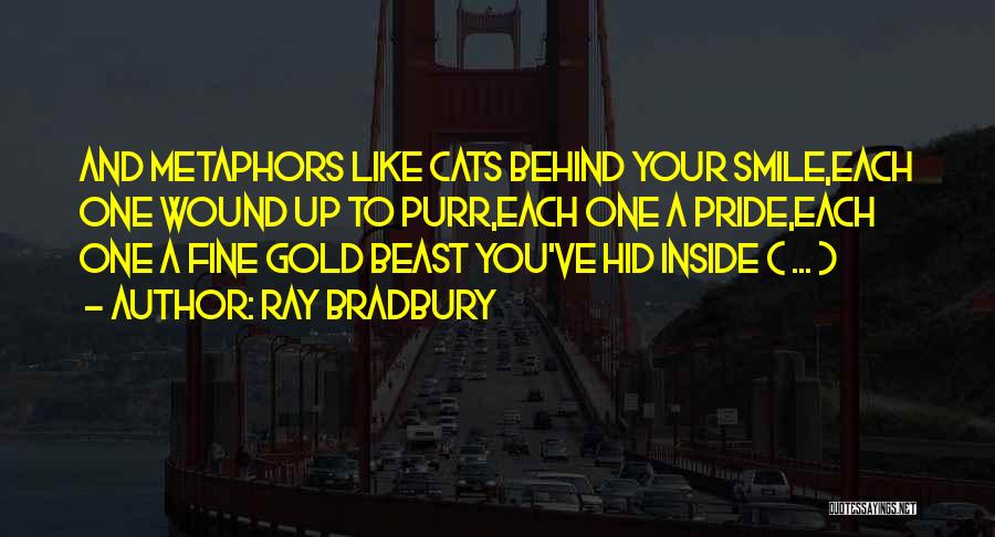 Ray Bradbury Quotes: And Metaphors Like Cats Behind Your Smile,each One Wound Up To Purr,each One A Pride,each One A Fine Gold Beast