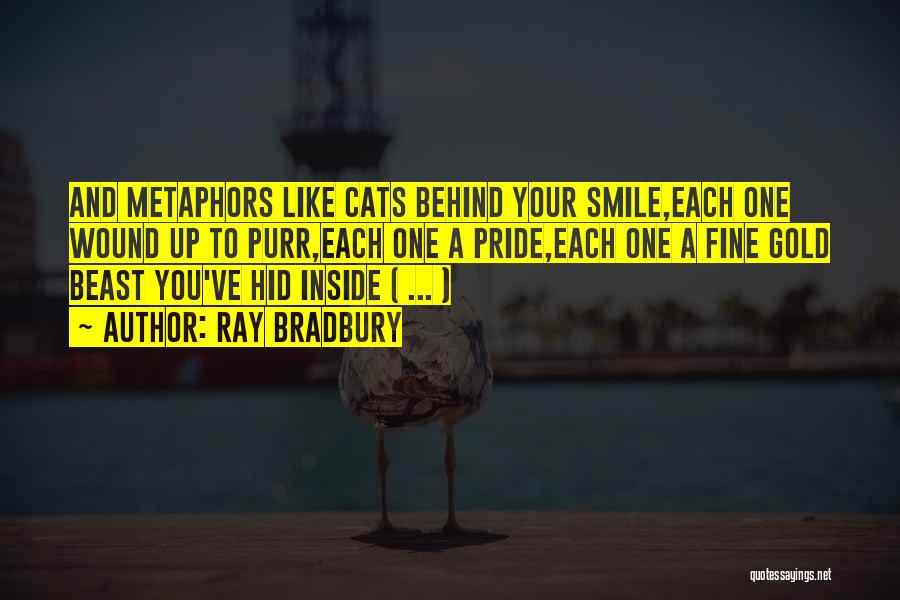 Ray Bradbury Quotes: And Metaphors Like Cats Behind Your Smile,each One Wound Up To Purr,each One A Pride,each One A Fine Gold Beast